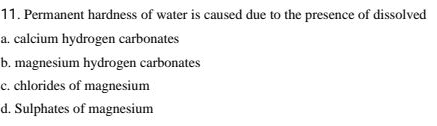 Permanent hardness of water is caused due to the presence of dissolved
a. calcium hydrogen carbonates
b. magnesium hydrogen carbonates
c. chlorides of magnesium
d. Sulphates of magnesium