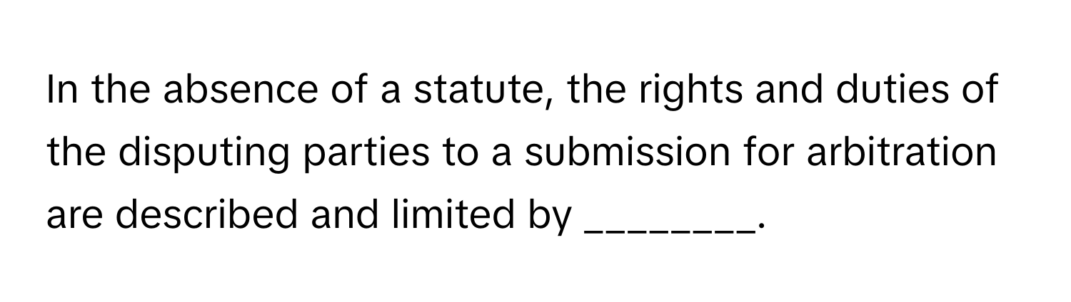 In the absence of a statute, the rights and duties of the disputing parties to a submission for arbitration are described and limited by ________.