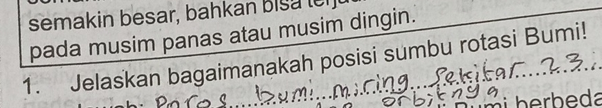 semakin besar, bahkan bisa le 
pada musim panas atau musim dingin. 
1. Jelaskan bagaimanakah posisi sumbu rotasi Bumi!