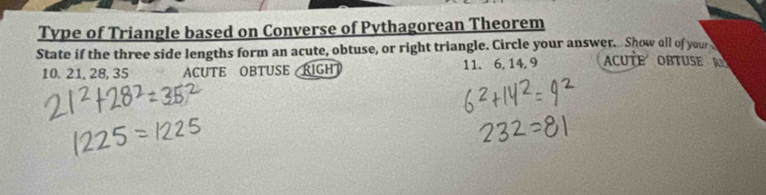 Type of Triangle based on Converse of Pythagorean Theorem 
State if the three side lengths form an acute, obtuse, or right triangle. Circle your answer. Show all of your ACUTE OBTUSE RA 
10. 21, 28, 35 ACUTE OBTUSE RIGH) 11. 6, 14, 9