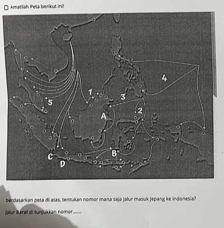 Amatilah Peta berikut inil 
berdasarkan peta di atas, tentukan nomor mana saja jalur masuk jepang ke Indonesia? 
Jalur Barat di tunjukkan nomor.........