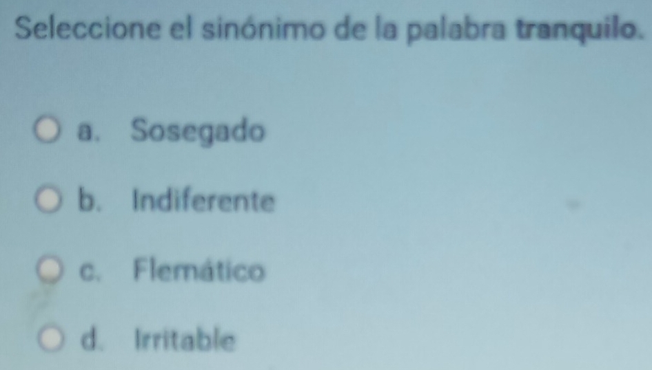 Seleccione el sinónimo de la palabra tranquilo.
a. Sosegado
b. Indiferente
c. Flemático
d. Irritable