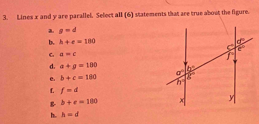 Lines x and y are parallel. Select all (6) statements that are true about the figure.
a. g=d
b. h+e=180
C. a=c
d. a+g=180
e. b+c=180
f. f=d
g b+e=180
h. h=d