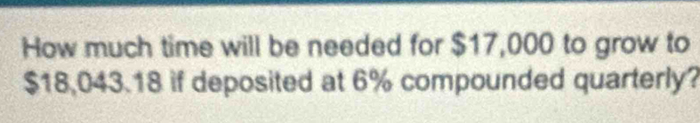 How much time will be needed for $17,000 to grow to
$18,043.18 if deposited at 6% compounded quarterly?