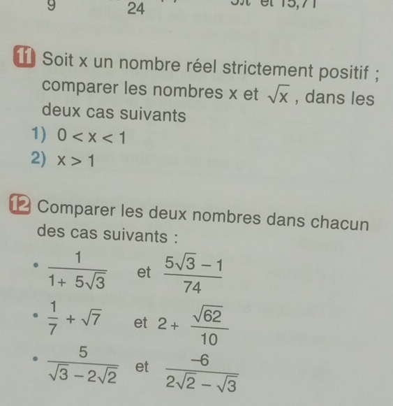 9 24 
et 15,71
Soit x un nombre réel strictement positif ; 
comparer les nombres x et sqrt(x) , dans les 
deux cas suivants 
1) 0
2) x>1
Comparer les deux nombres dans chacun 
des cas suivants :
 1/1+5sqrt(3)  et  (5sqrt(3)-1)/74 
 1/7 +sqrt(7) et 2+ sqrt(62)/10 
 5/sqrt(3)-2sqrt(2)  et  (-6)/2sqrt(2)-sqrt(3) 