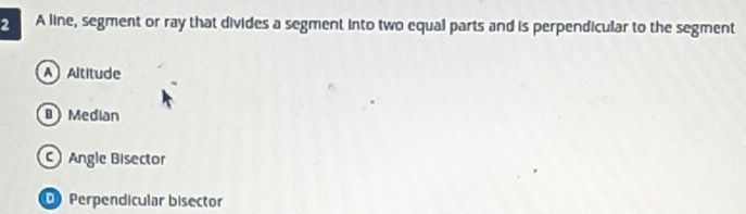 A line, segment or ray that divides a segment into two equal parts and is perpendicular to the segment
A Altitude
Median
Angle Bisector
Perpendicular bisector