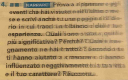 ARRARE Provara ripprater e g 
eventi che hai vissuto neic ultimm o m 
se e scrivi anché tu una pagipin e ididi 
rio in cuiutracci ón bilancio ó el a oe 
esperienze. Qualiis ono s taate quitd e 
più significative? Perché e Quala à inse 
gnamento ne hai tratto ? 5 Semond d te 
ti hanno aiutator a cresomero cannno 
influenzato negativamente m l á tu a ívita 
e il tuo carattere? Raccont