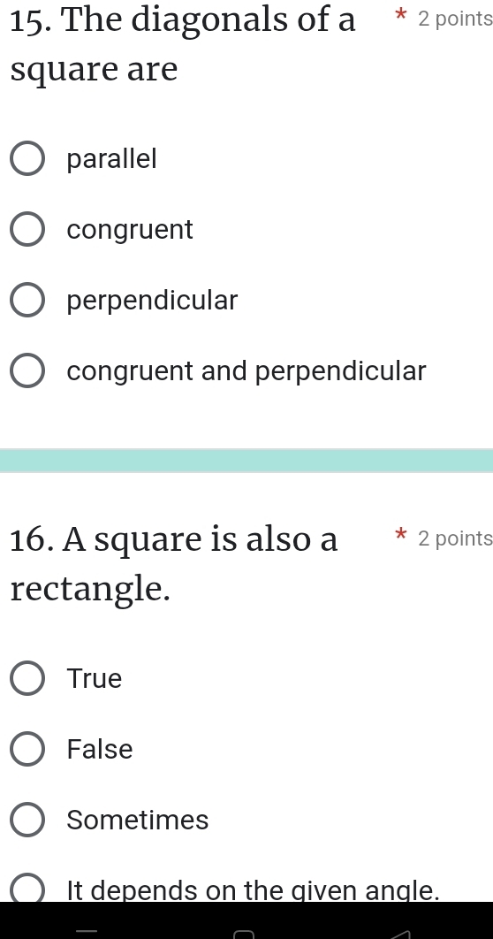 The diagonals of a * 2 points
square are
parallel
congruent
perpendicular
congruent and perpendicular
16. A square is also a 2 points
rectangle.
True
False
Sometimes
It depends on the given angle.