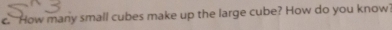How many small cubes make up the large cube? How do you know'