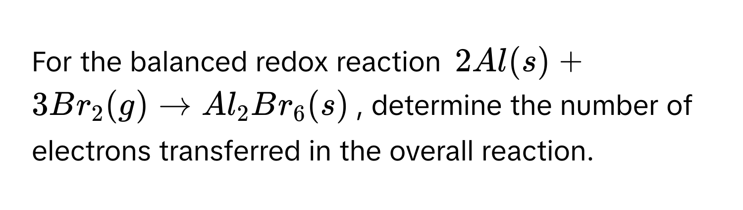 For the balanced redox reaction $2Al(s) + 3Br_2(g) arrow Al_2Br_6(s)$, determine the number of electrons transferred in the overall reaction.