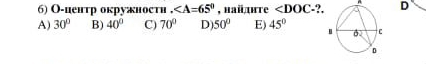 О-центр окружности . , haй дπте ∠ DOC -?. D
A) 30° B) 40° C) 70° D) 50° E) 45°