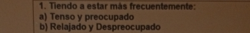 Tiendo a estar más frecuentemente:
a) Tenso y preocupado
b) Relajado y Despreocupado