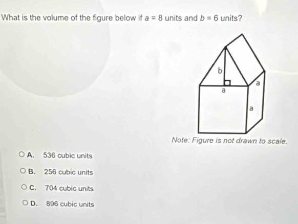 What is the volume of the figure below if a=8 units and b=6 units?
Note: Figure is not drawn to scale.
A. 536 cubic units
B. 256 cubic units
C. 704 cubic units
D. 896 cubic units