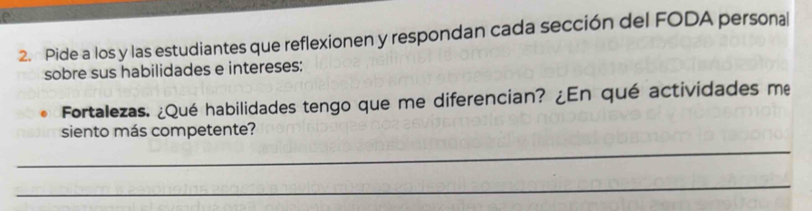 Pide a los y las estudiantes que reflexionen y respondan cada sección del FODA personal 
sobre sus habilidades e intereses: 
Fortalezas. ¿Qué habilidades tengo que me diferencian? ¿En qué actividades me 
siento más competente? 
_ 
_