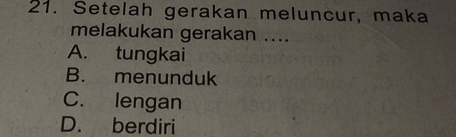 Setelah gerakan meluncur, maka
melakukan gerakan ....
A. tungkai
B. menunduk
C. lengan
D. berdiri