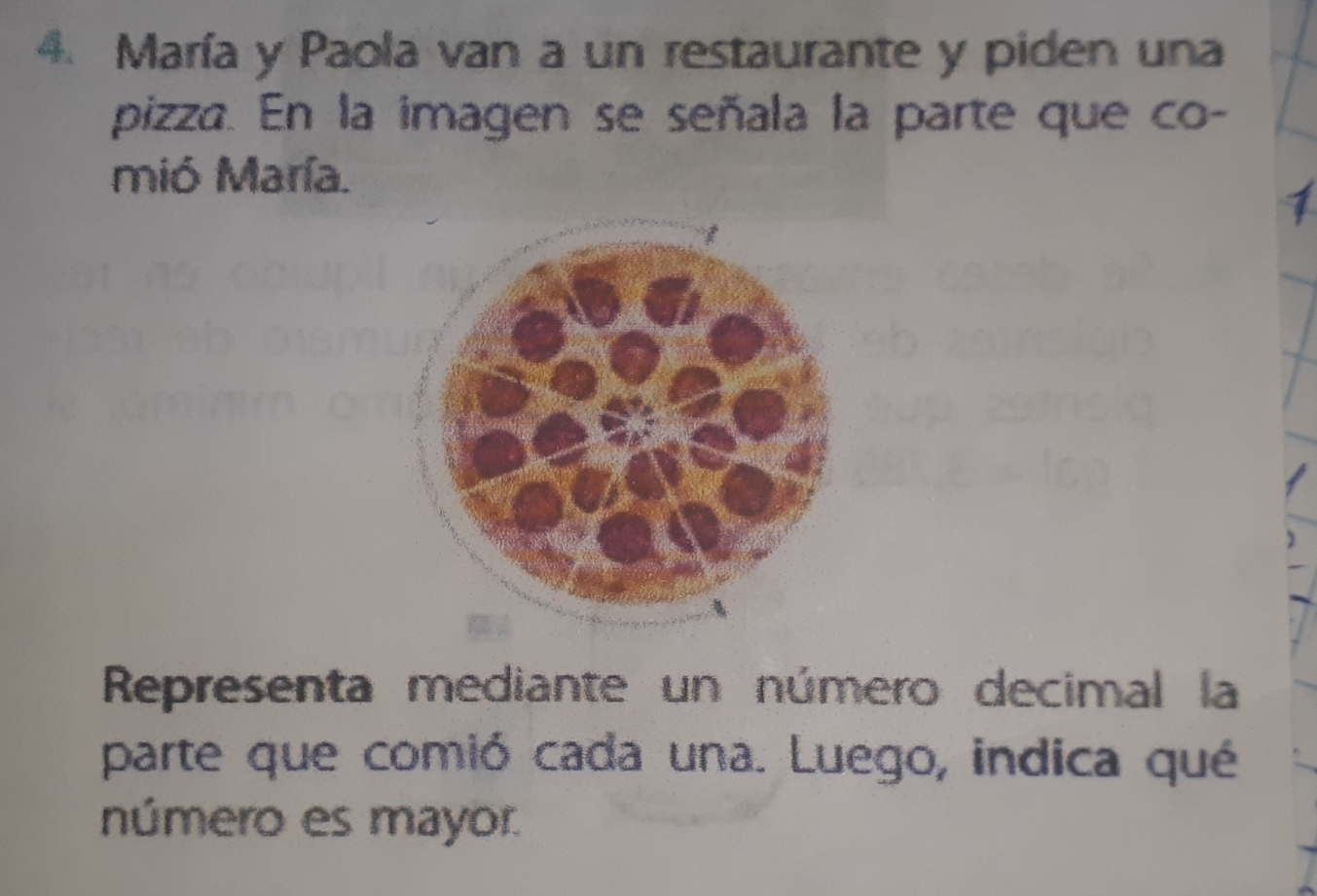 María y Paola van a un restaurante y piden una 
pizza. En la imagen se señala la parte que co- 
mió María. 
Representa mediante un número decimal la 
parte que comió cada una. Luego, indica qué 
número es mayor.