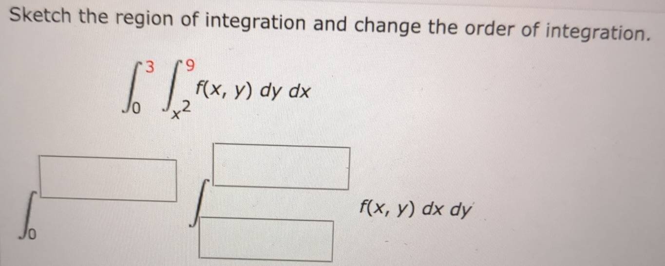 Sketch the region of integration and change the order of integration.
∈t _0^(3∈t _x^2)^9f(x,y)dydx
f(x,y)dxdy
0