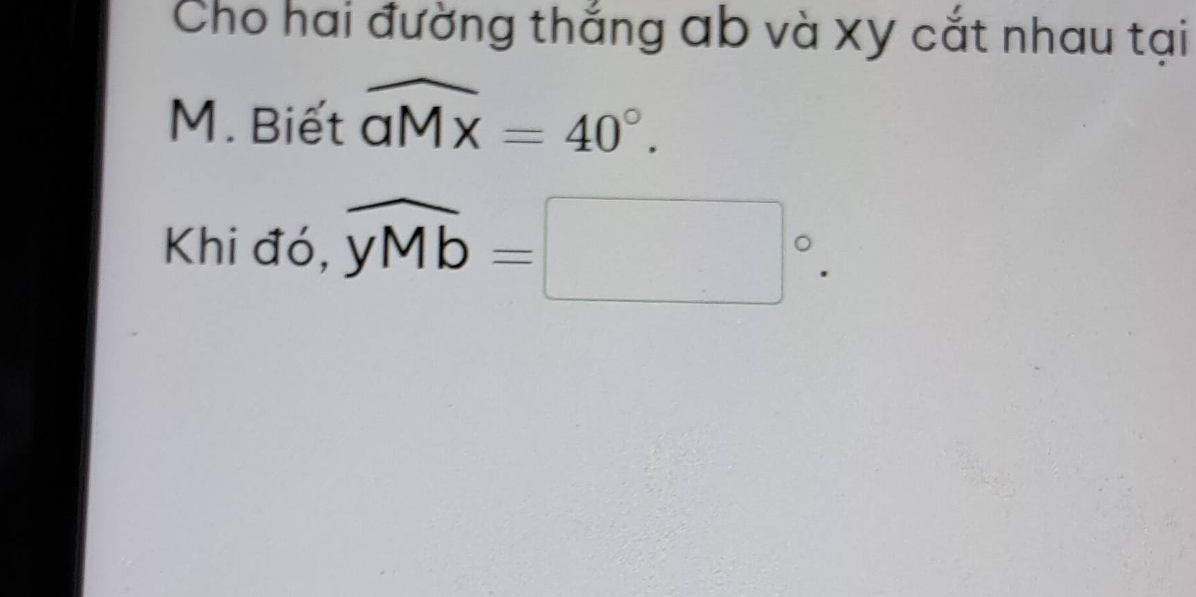 Cho hai đường thắng ab và xy cắt nhau tại
M. Biết widehat aMx=40°. 
Khi đó, overline yMb=□°.