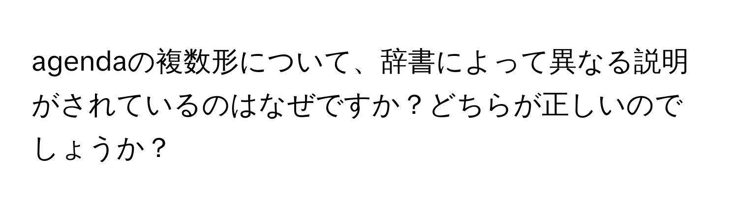 agendaの複数形について、辞書によって異なる説明がされているのはなぜですか？どちらが正しいのでしょうか？