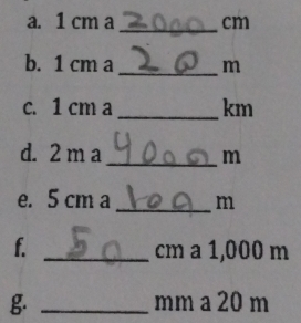 1 cm a _ cm
b. 1 cm a _ m
c. 1 cm a _ km
d. 2 m a _m 
e. 5 cm a _m 
f. _ cm a 1,000 m
g. _ mm a 20 m