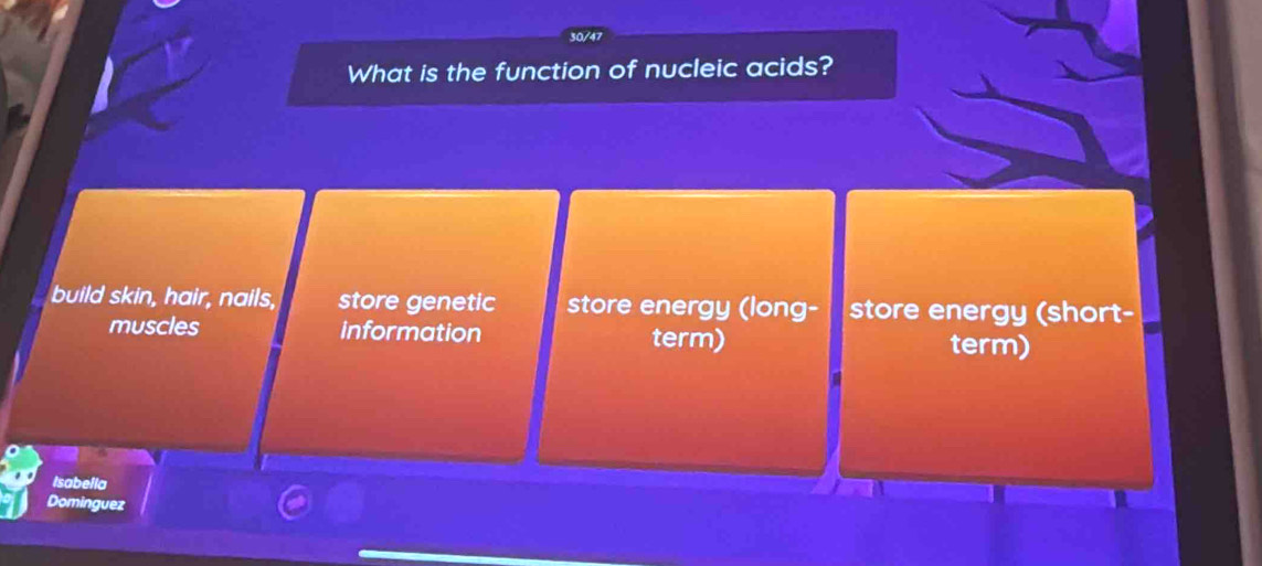 30/47
What is the function of nucleic acids?
build skin, hair, nails, store genetic store energy (long- store energy (short-
muscles information term)
term)
Isabella
Dominguez