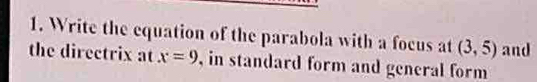 Write the equation of the parabola with a focus at (3,5) and 
the directrix at x=9 , in standard form and general form