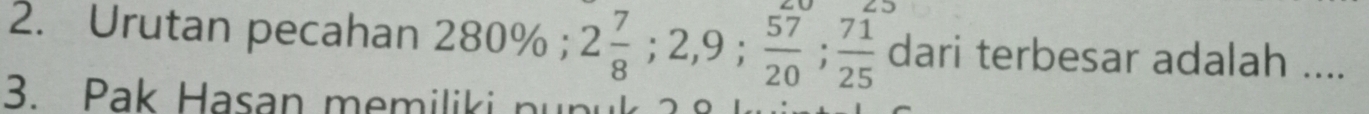 Urutan pecahan 2 30 %; 2 7/8 ; 2, 9;  57/20 ;  71/25  dari terbesar adalah .... 
3. Pak Hasan memiliki pupuk