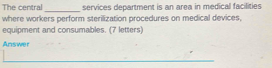 The central _services department is an area in medical facilities 
where workers perform sterilization procedures on medical devices, 
equipment and consumables. (7 letters) 
Answer 
_