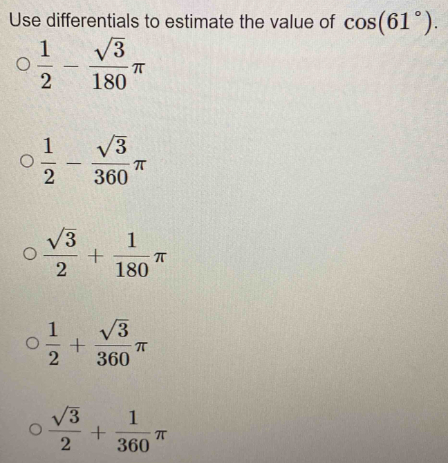 Use differentials to estimate the value of cos (61°).
 1/2 - sqrt(3)/180 π
 1/2 - sqrt(3)/360 π
 sqrt(3)/2 + 1/180 π
 1/2 + sqrt(3)/360 π
 sqrt(3)/2 + 1/360 π