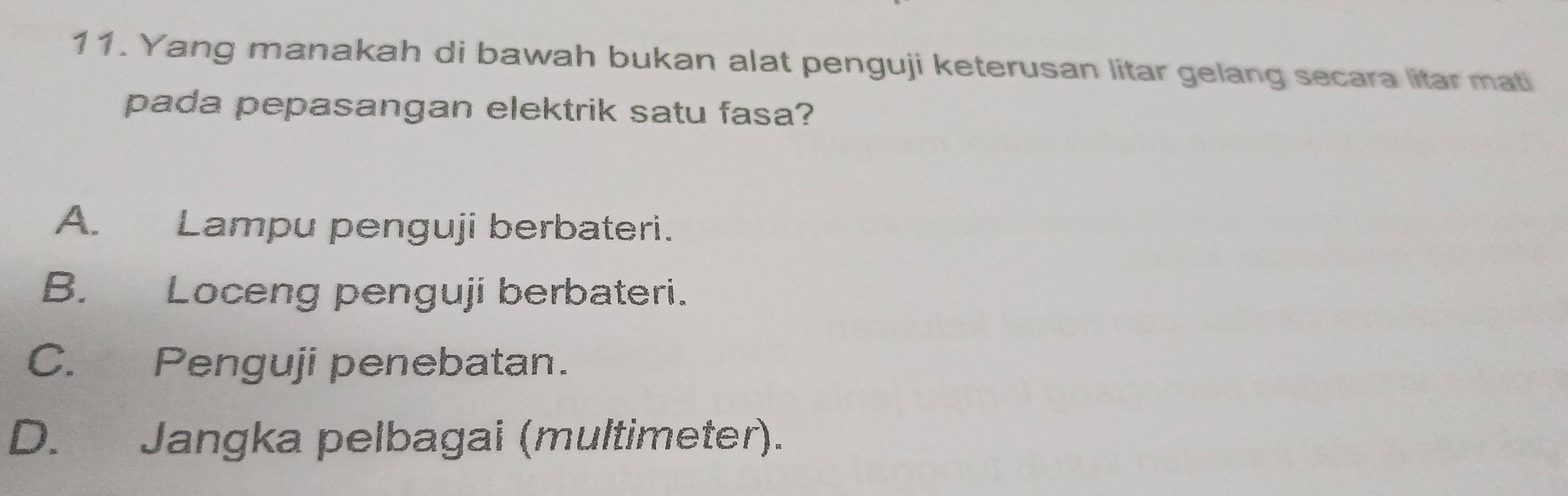 Yang manakah di bawah bukan alat penguji keterusan litar gelang secara litar mati
pada pepasangan elektrik satu fasa?
A. Lampu penguji berbateri.
B. Loceng penguji berbateri.
C. Penguji penebatan.
D. Jangka pelbagai (multimeter).