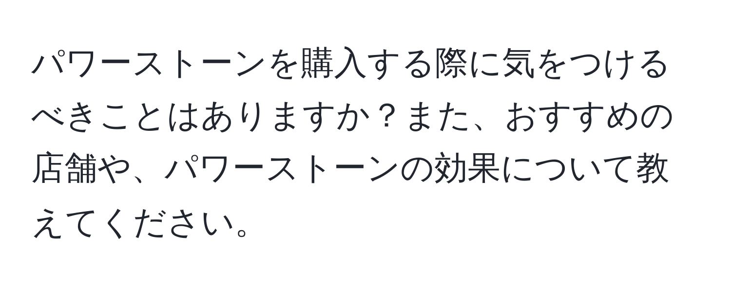 パワーストーンを購入する際に気をつけるべきことはありますか？また、おすすめの店舗や、パワーストーンの効果について教えてください。