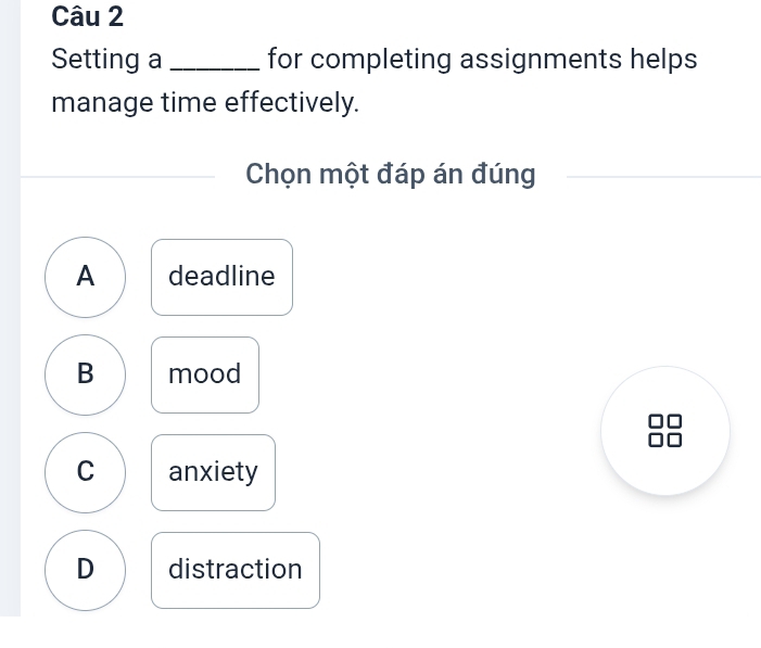 Setting a _for completing assignments helps
manage time effectively.
Chọn một đáp án đúng
A deadline
B mood
C anxiety
D distraction