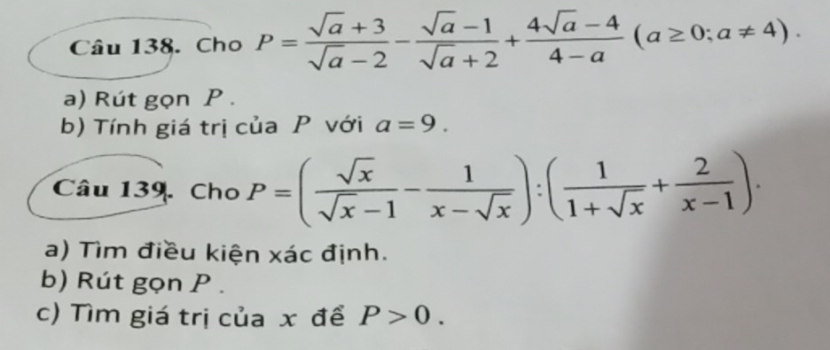 Cho P= (sqrt(a)+3)/sqrt(a)-2 - (sqrt(a)-1)/sqrt(a)+2 + (4sqrt(a)-4)/4-a (a≥ 0;a!= 4). 
a) Rút gọn P. 
b) Tính giá trị của P với a=9. 
Câu 139. Cho P=( sqrt(x)/sqrt(x)-1 - 1/x-sqrt(x) ):( 1/1+sqrt(x) + 2/x-1 ). 
a) Tìm điều kiện xác định. 
b) Rút gọn P. 
c) Tìm giá trị của x để P>0.