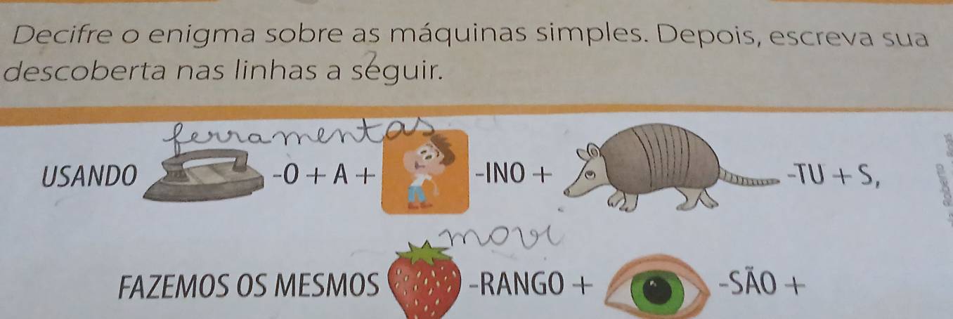 Decifre o enigma sobre as máquinas simples. Depois, escreva sua 
descoberta nas linhas a seguir. 
D 
USANDO -0+A+ -INO + _ -TU+S, 
mOw 
FAZEMOS OS MESMOS -RANGO + 1 -Soverline AO+