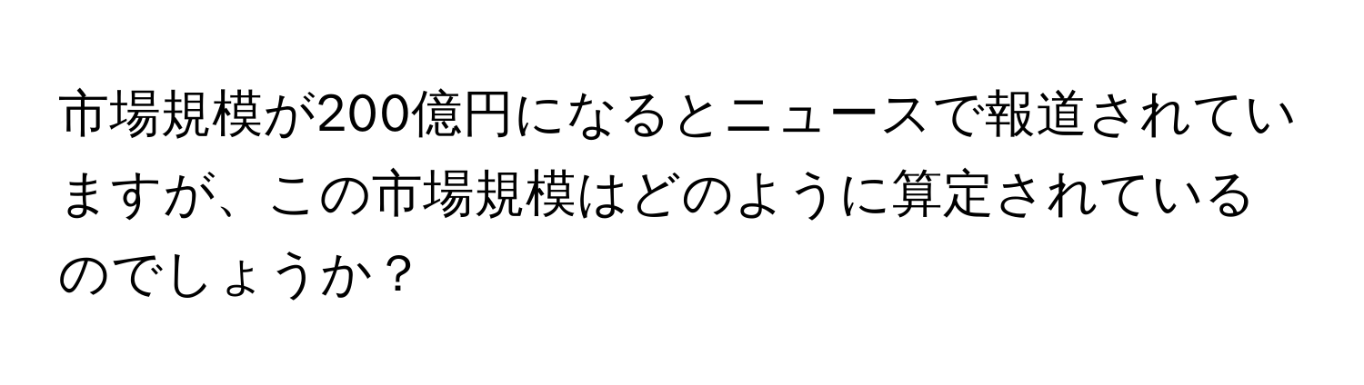 市場規模が200億円になるとニュースで報道されていますが、この市場規模はどのように算定されているのでしょうか？