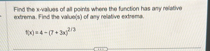 Find the x -values of all points where the function has any relative 
extrema. Find the value(s) of any relative extrema.
f(x)=4-(7+3x)^2/3