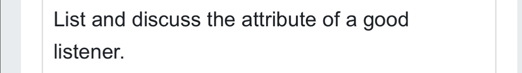 List and discuss the attribute of a good 
listener.