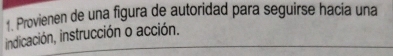 Provienen de una figura de autoridad para seguirse hacía una 
indicación, instrucción o acción.