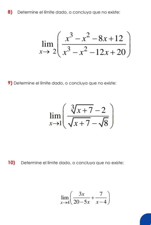 Determine el límite dado, o concluya que no existe:
limlimits _xto 2( (x^3-x^2-8x+12)/x^3-x^2-12x+20 )
9) Determine el límite dado, o concluya que no existe:
limlimits _xto 1( (sqrt[3](x+7)-2)/sqrt(x+7)-sqrt(8) )
10) Determine el límite dado, o concluya que no existe:
limlimits _xto 4( 3x/20-5x + 7/x-4 )