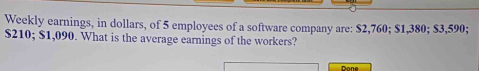 Weekly earnings, in dollars, of 5 employees of a software company are: $2,760; $1,380; $3,590;
$210; $1,090. What is the average earnings of the workers? 
Done