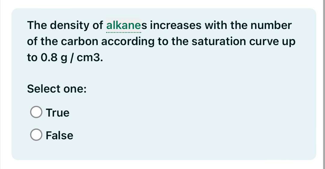 The density of alkanes increases with the number
of the carbon according to the saturation curve up
to 0.8 g / cm3.
Select one:
True
False