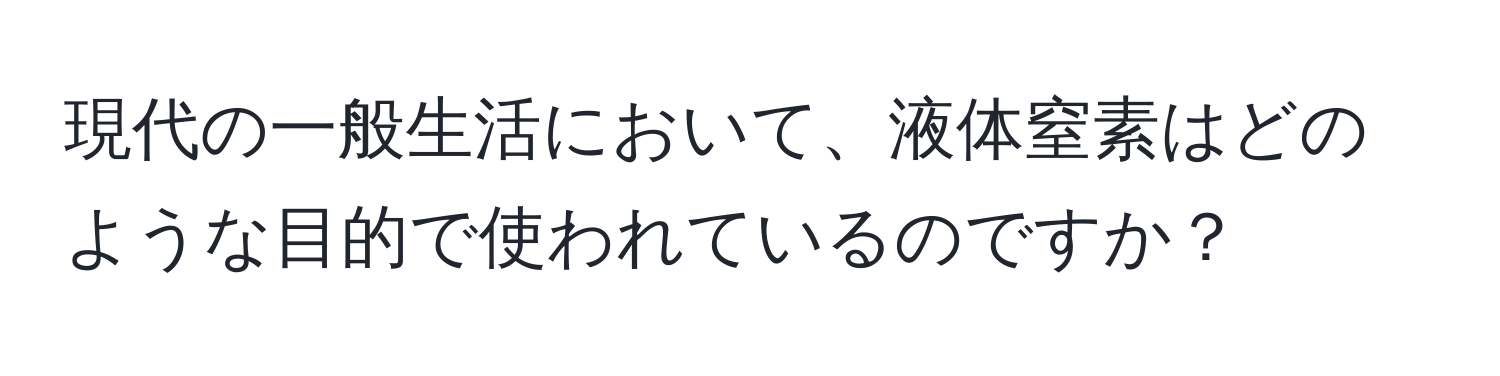 現代の一般生活において、液体窒素はどのような目的で使われているのですか？