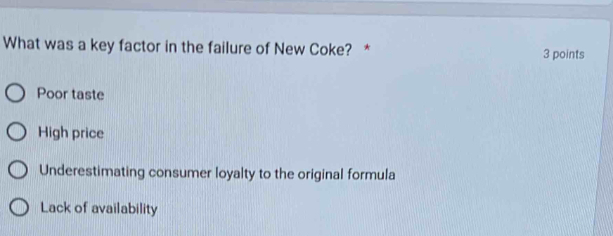 What was a key factor in the failure of New Coke? * 3 points
Poor taste
High price
Underestimating consumer loyalty to the original formula
Lack of availability