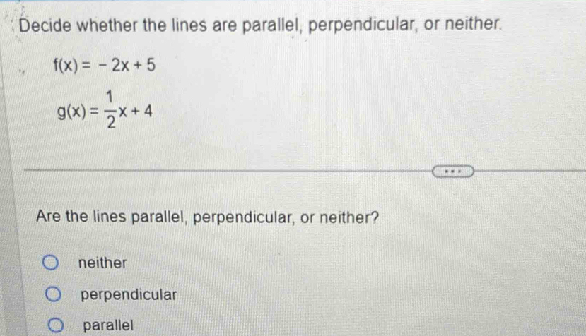 Decide whether the lines are parallel, perpendicular, or neither.
f(x)=-2x+5
g(x)= 1/2 x+4
Are the lines parallel, perpendicular, or neither?
neither
perpendicular
parallel