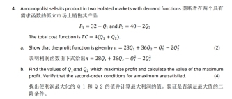 A monopol ist sells its product in two isolated markets with demand functions

P_1=32-Q_1 and P_2=40-2Q_2
The total cost function is TC=4(Q_1+Q_2)
a. Show that the profit function is given by ==28Q_1+36Q_2-Q_l^2-2Q 2
π =28Q_1+36Q_2=Q_1^(2-2Q_2^2
Q_1) and Q_2 which maximize profit and calculate the value of the maximum 
b. Find the values of profit. Verify that the second-order conditions for a maximum are satisfied. 4 
Q_1 Q_2 。 
。