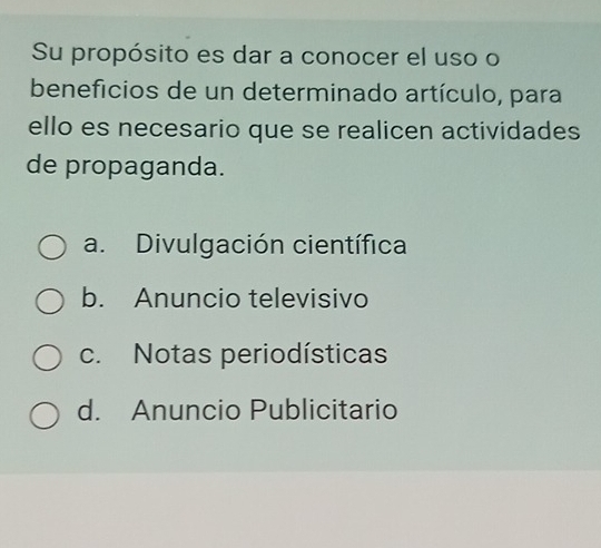 Su propósito es dar a conocer el uso o
benefícios de un determinado artículo, para
ello es necesario que se realicen actividades
de propaganda.
a. Divulgación científica
b. Anuncio televisivo
c. Notas periodísticas
d. Anuncio Publicitario