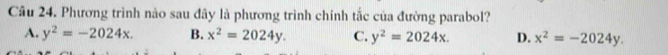 Phương trình nào sau đây là phương trình chính tắc của đường parabol?
A. y^2=-2024x. B. x^2=2024y. C. y^2=2024x. D. x^2=-2024y.