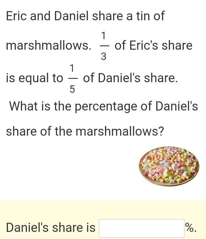 Eric and Daniel share a tin of 
marshmallows.  1/3  of Eric's share 
is equal to  1/5  of Daniel's share. 
What is the percentage of Daniel's 
share of the marshmallows? 
Daniel's share is □ %.