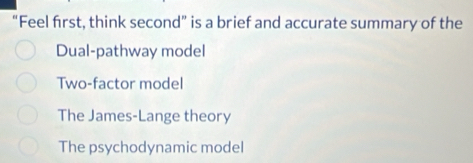 “Feel first, think second” is a brief and accurate summary of the
Dual-pathway model
Two-factor model
The James-Lange theory
The psychodynamic model