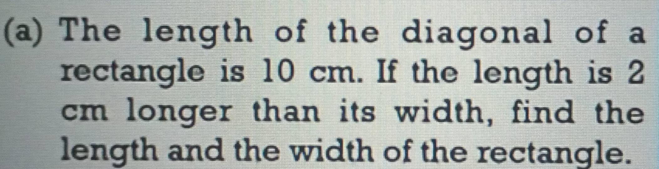 The length of the diagonal of a 
rectangle is 10 cm. If the length is 2
cm longer than its width, find the 
length and the width of the rectangle.